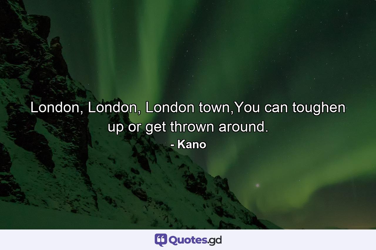 London, London, London town,You can toughen up or get thrown around. - Quote by Kano