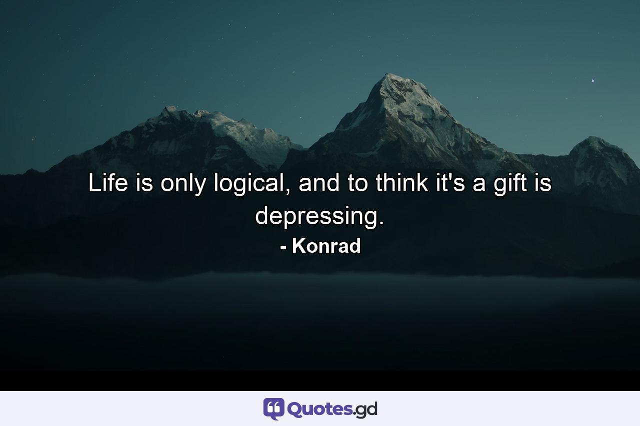 Life is only logical, and to think it's a gift is depressing. - Quote by Konrad