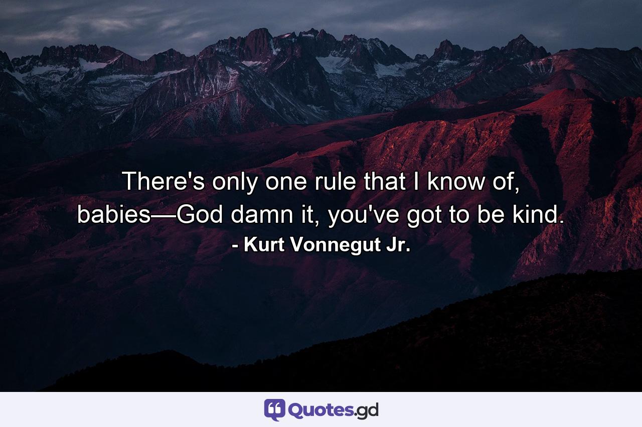 There's only one rule that I know of, babies—God damn it, you've got to be kind. - Quote by Kurt Vonnegut Jr.