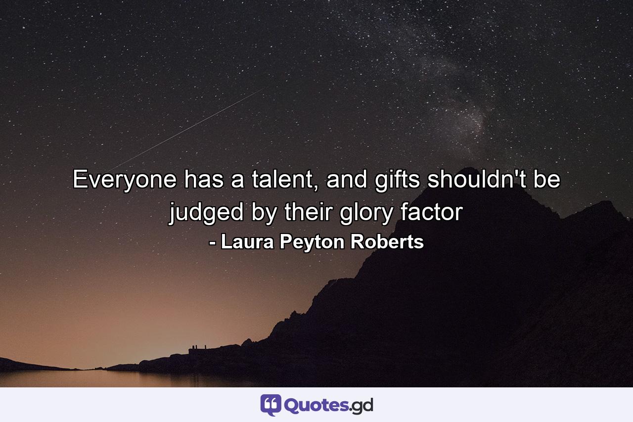 Everyone has a talent, and gifts shouldn't be judged by their glory factor - Quote by Laura Peyton Roberts