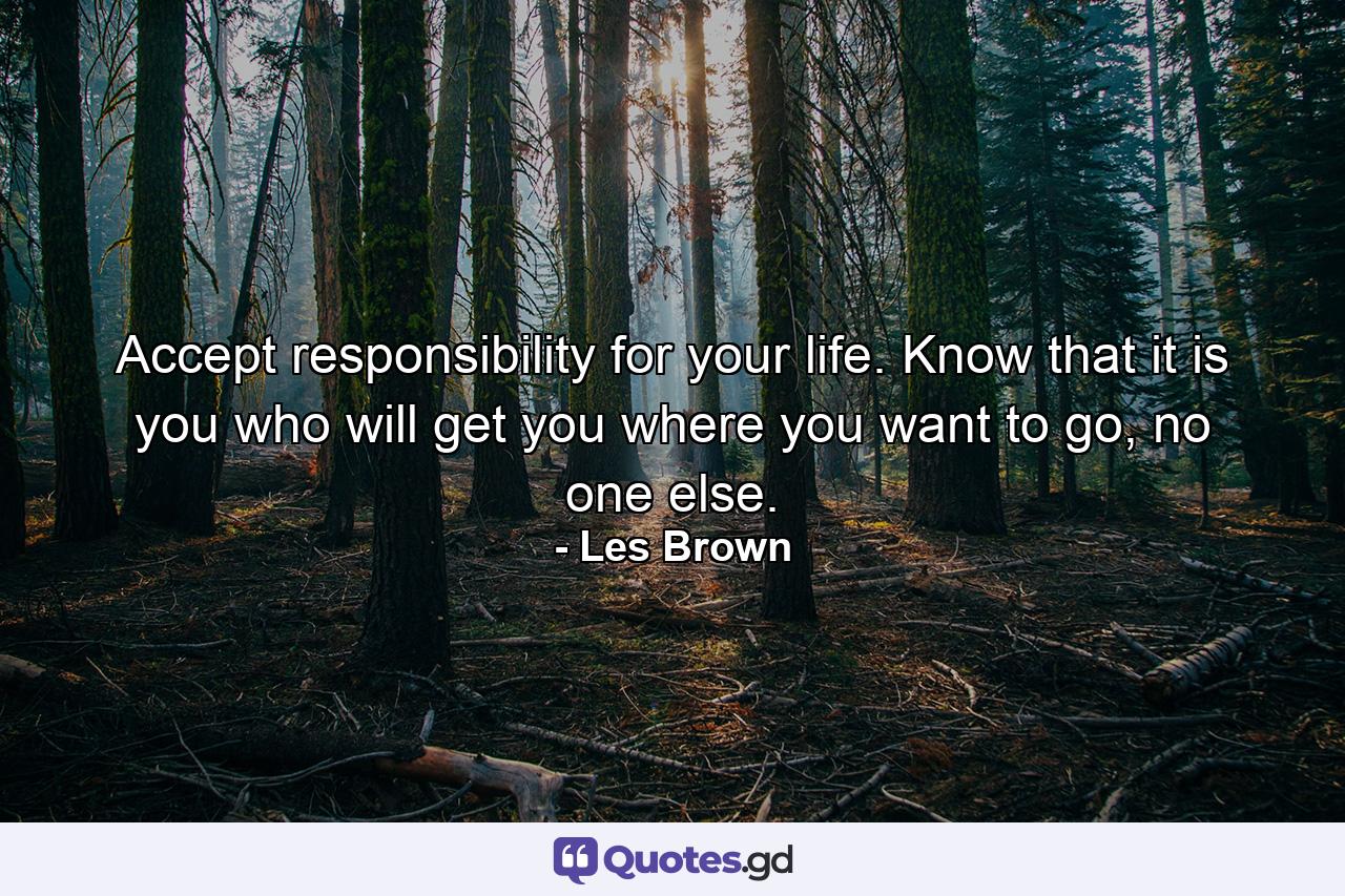 Accept responsibility for your life. Know that it is you who will get you where you want to go, no one else. - Quote by Les Brown