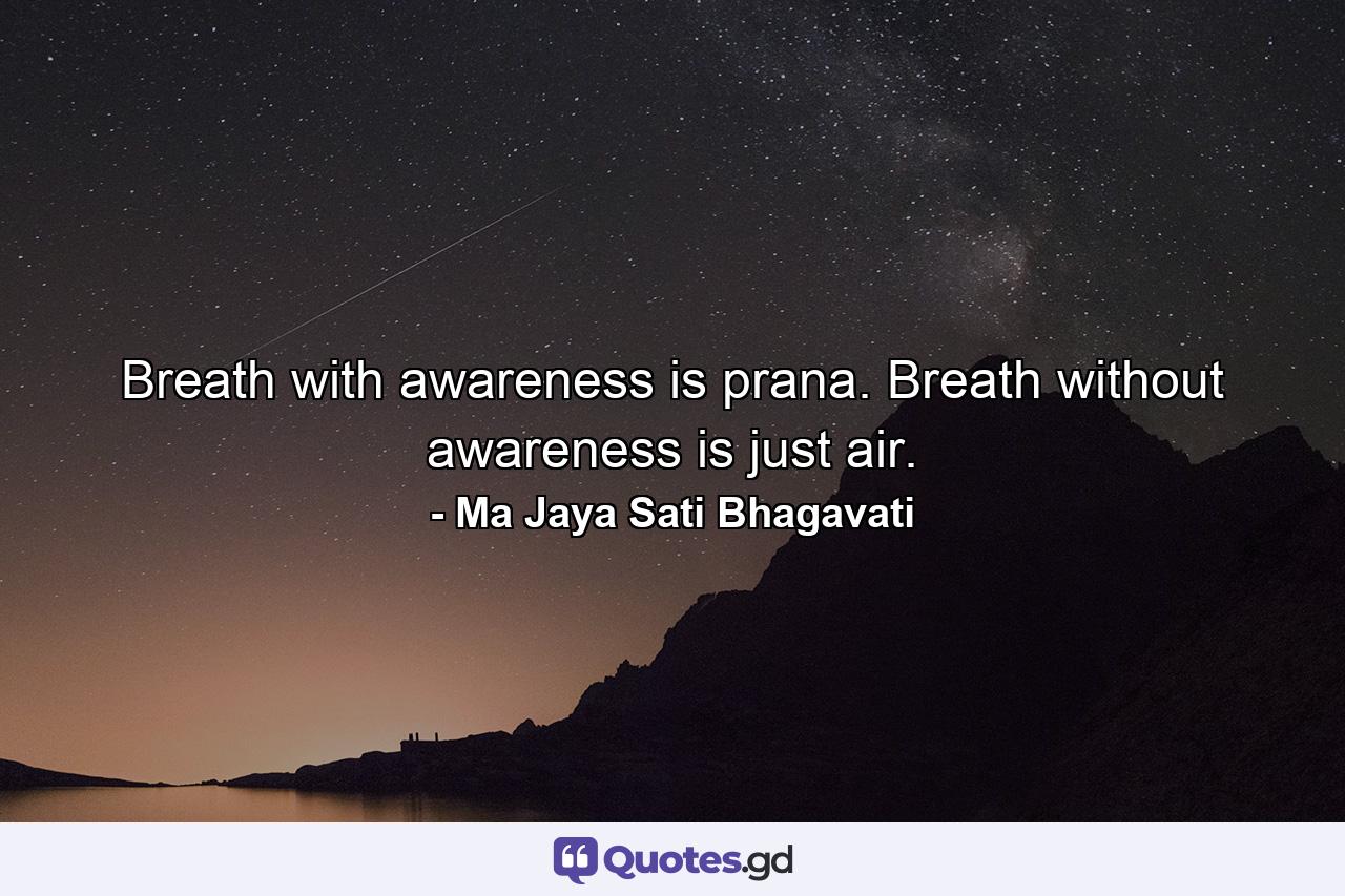 Breath with awareness is prana. Breath without awareness is just air. - Quote by Ma Jaya Sati Bhagavati