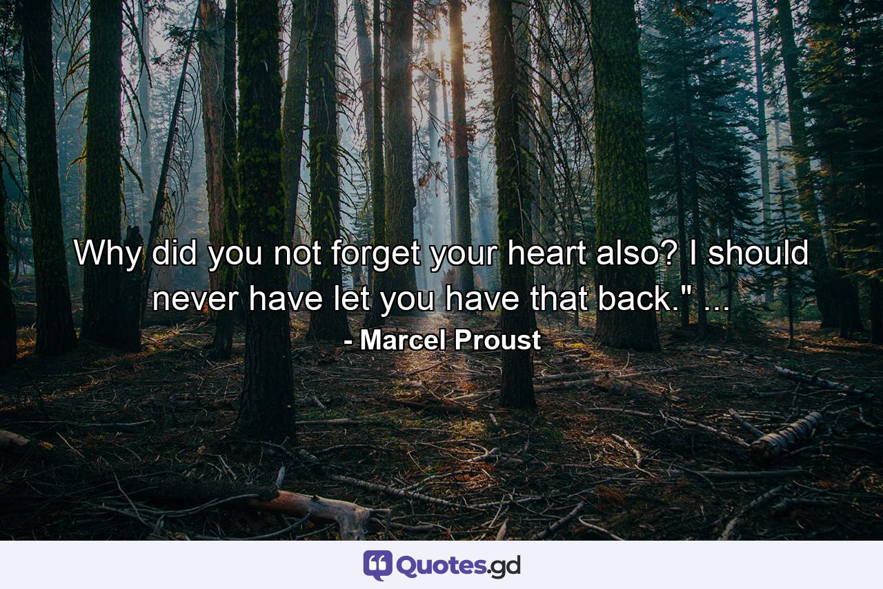 Why did you not forget your heart also? I should never have let you have that back.