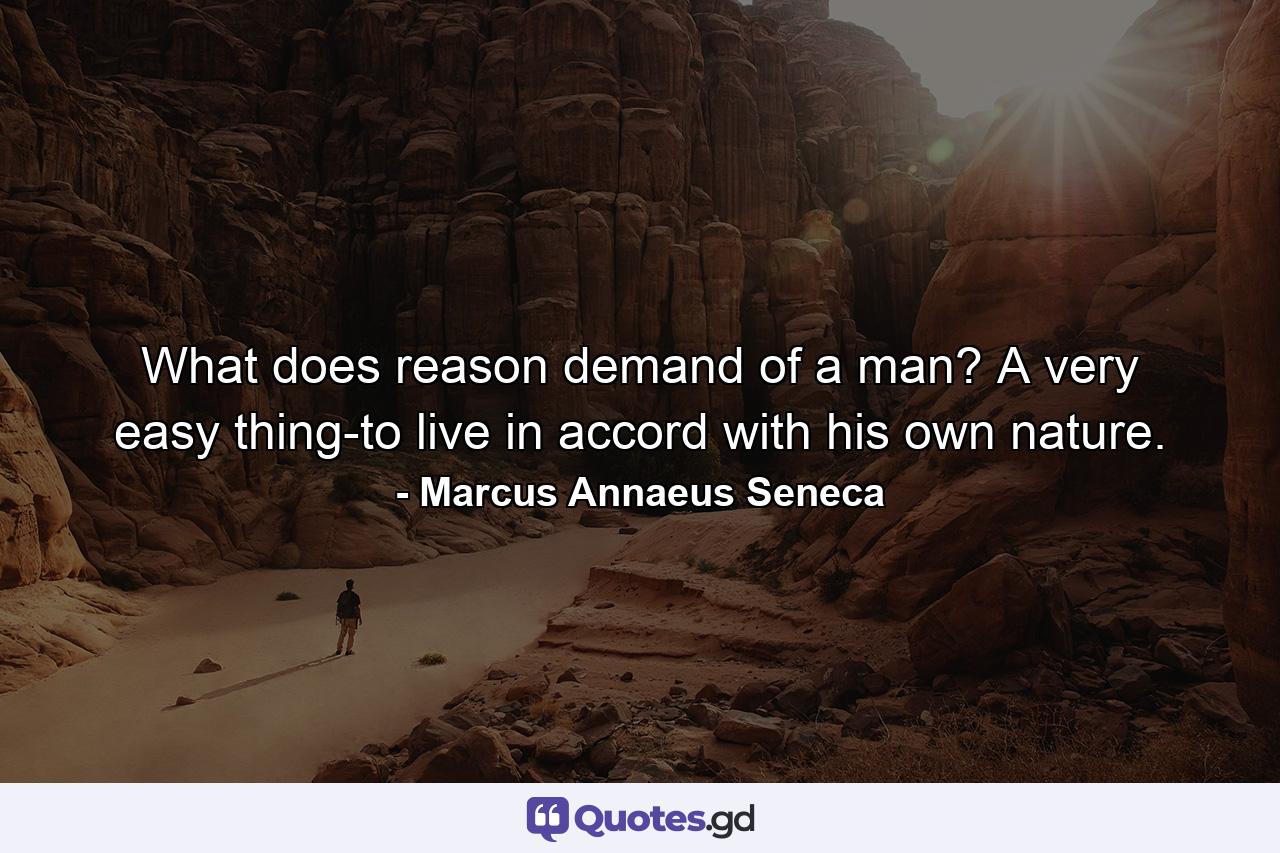 What does reason demand of a man? A very easy thing-to live in accord with his own nature. - Quote by Marcus Annaeus Seneca