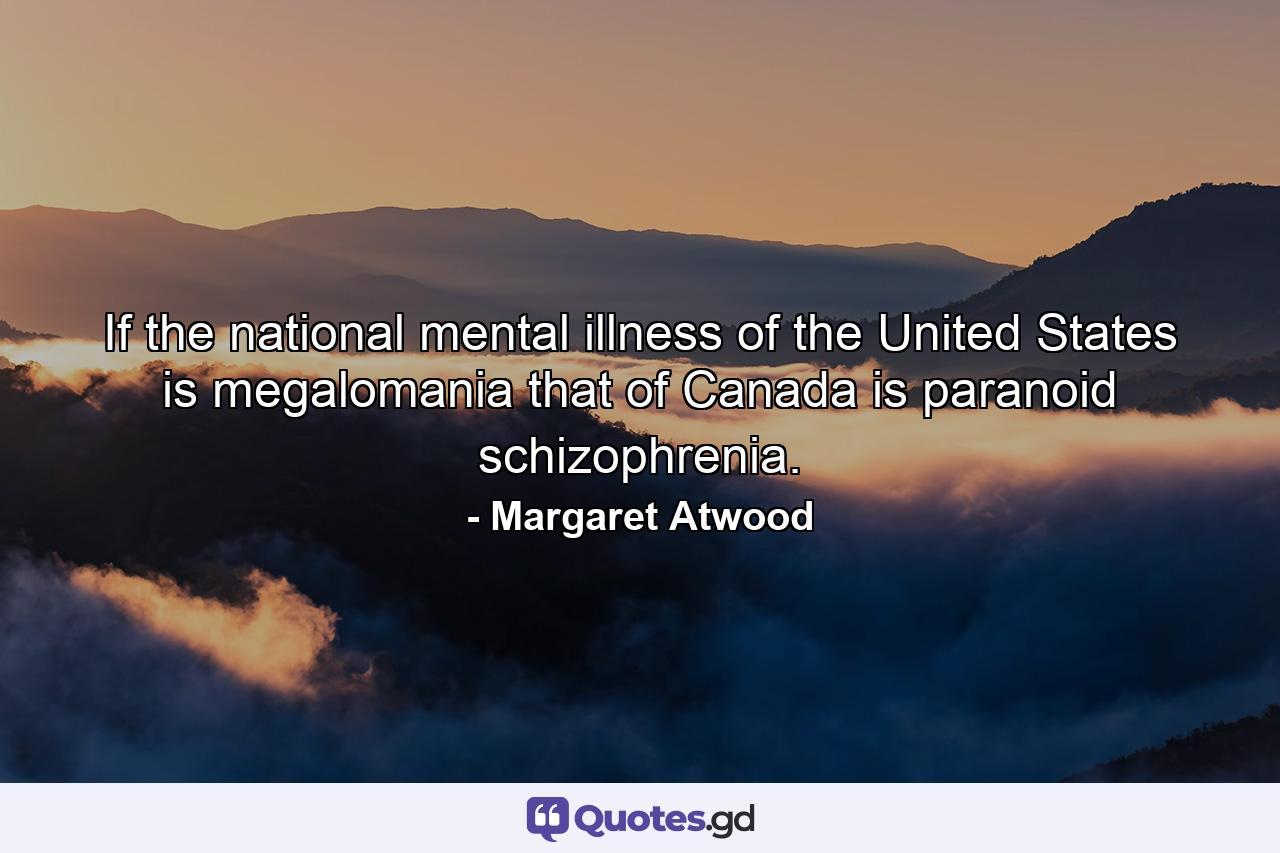 If the national mental illness of the United States is megalomania  that of Canada is paranoid schizophrenia. - Quote by Margaret Atwood