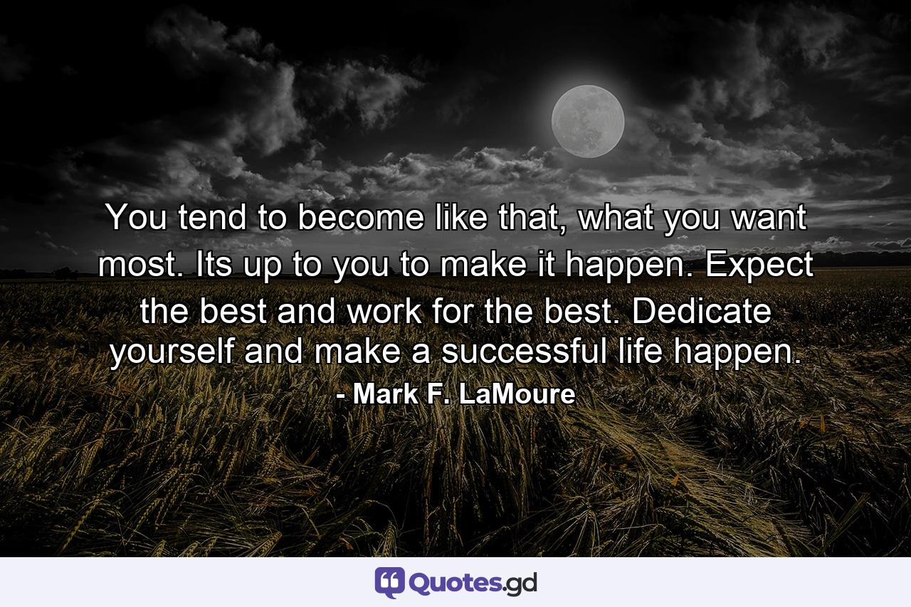 You tend to become like that, what you want most. Its up to you to make it happen. Expect the best and work for the best. Dedicate yourself and make a successful life happen. - Quote by Mark F. LaMoure