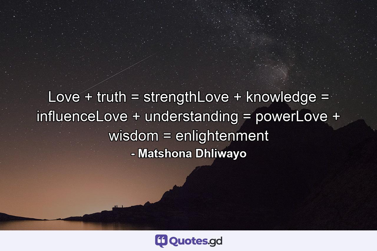 Love + truth = strengthLove + knowledge = influenceLove + understanding = powerLove + wisdom = enlightenment - Quote by Matshona Dhliwayo