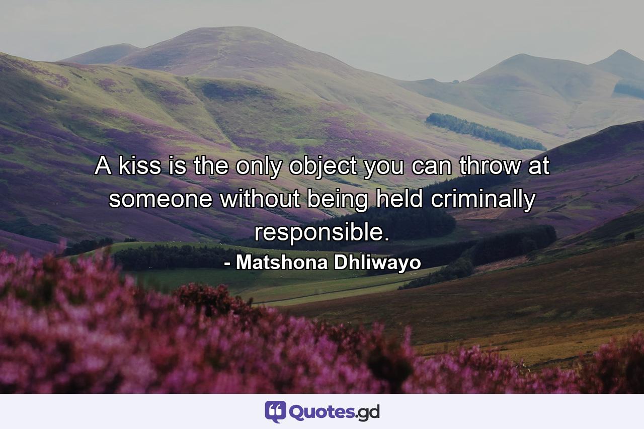 A kiss is the only object you can throw at someone without being held criminally responsible. - Quote by Matshona Dhliwayo