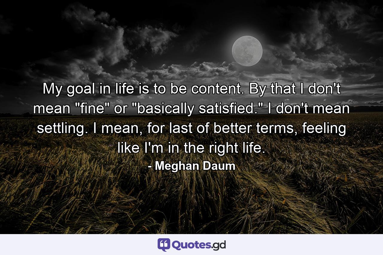 My goal in life is to be content. By that I don't mean 