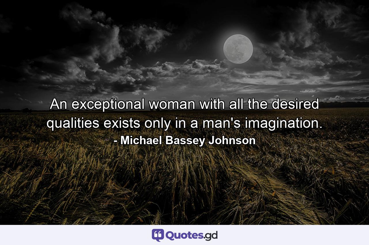 An exceptional woman with all the desired qualities exists only in a man's imagination. - Quote by Michael Bassey Johnson