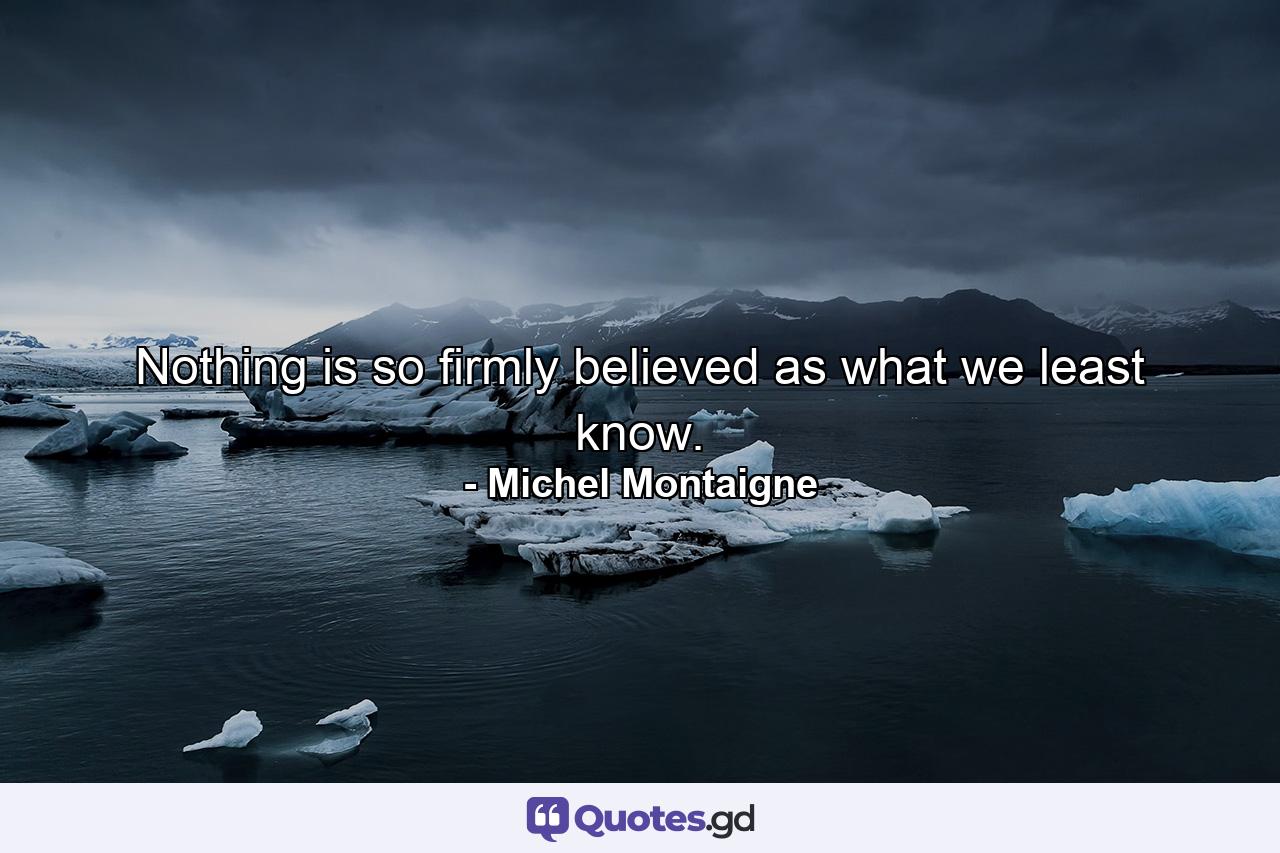 Nothing is so firmly believed as what we least know. - Quote by Michel Montaigne