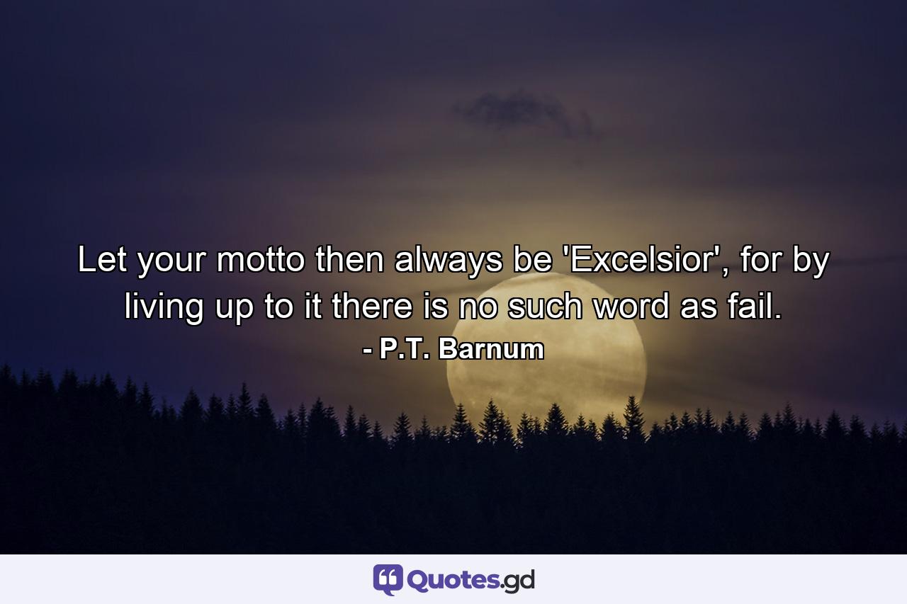 Let your motto then always be 'Excelsior', for by living up to it there is no such word as fail. - Quote by P.T. Barnum