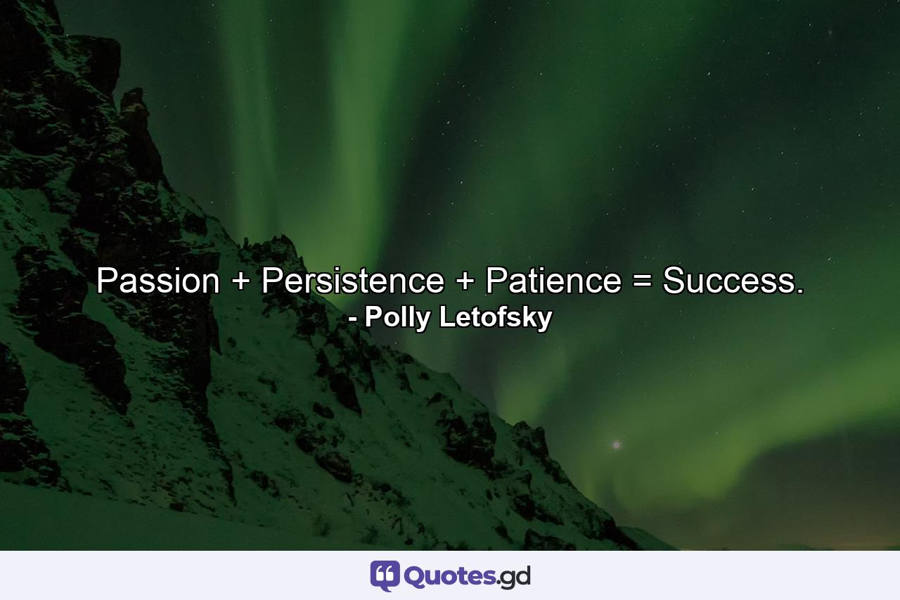 Passion + Persistence + Patience = Success. - Quote by Polly Letofsky