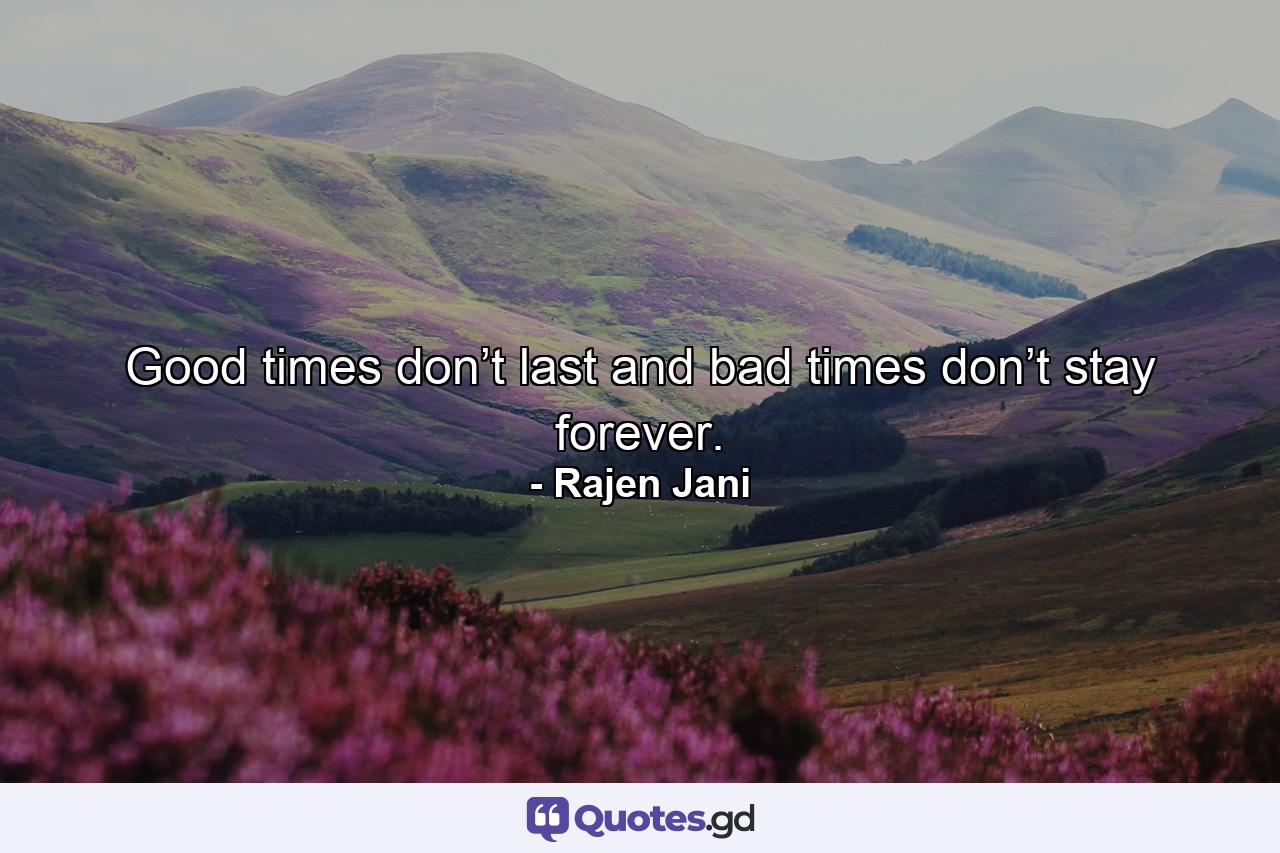 Good times don’t last and bad times don’t stay forever. - Quote by Rajen Jani