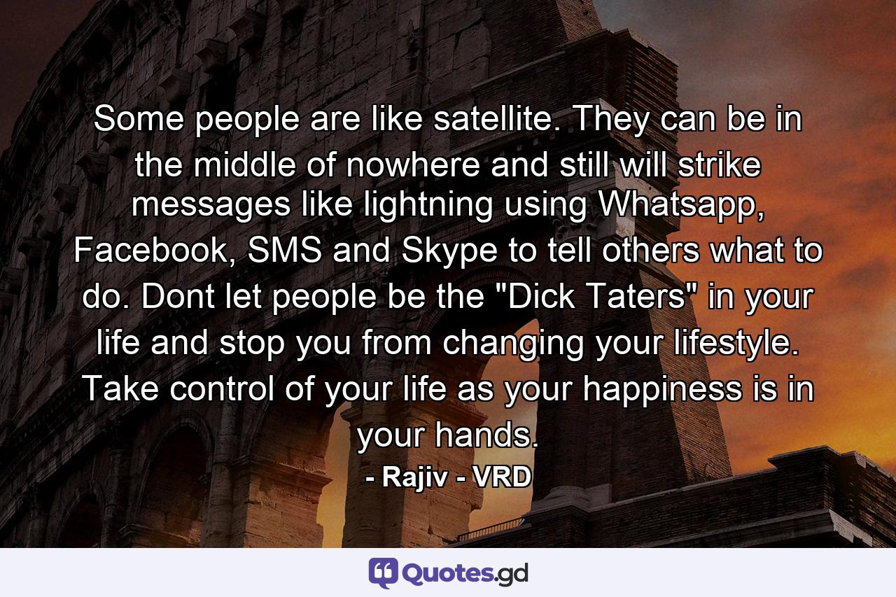 Some people are like satellite. They can be in the middle of nowhere and still will strike messages like lightning using Whatsapp, Facebook, SMS and Skype to tell others what to do. Dont let people be the 