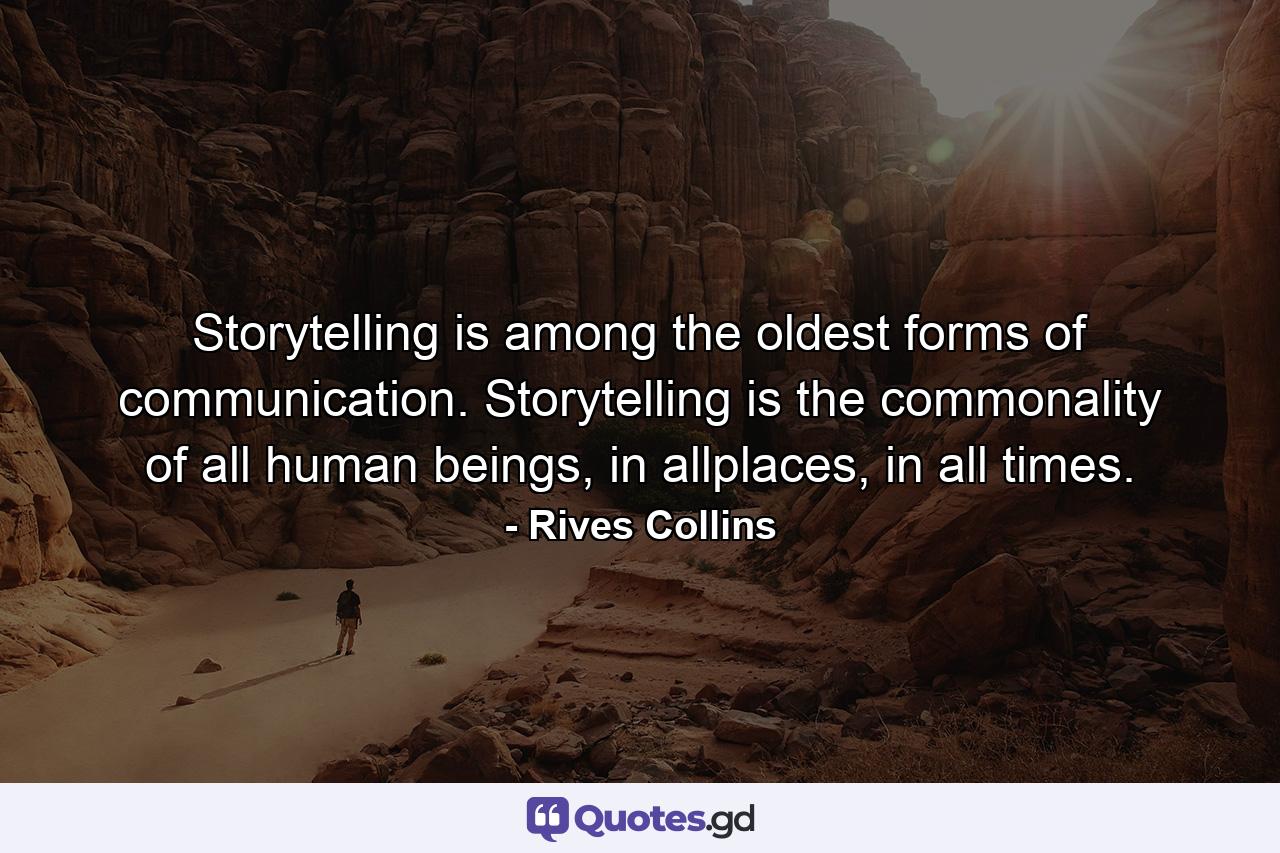 Storytelling is among the oldest forms of communication. Storytelling is the commonality of all human beings, in allplaces, in all times. - Quote by Rives Collins