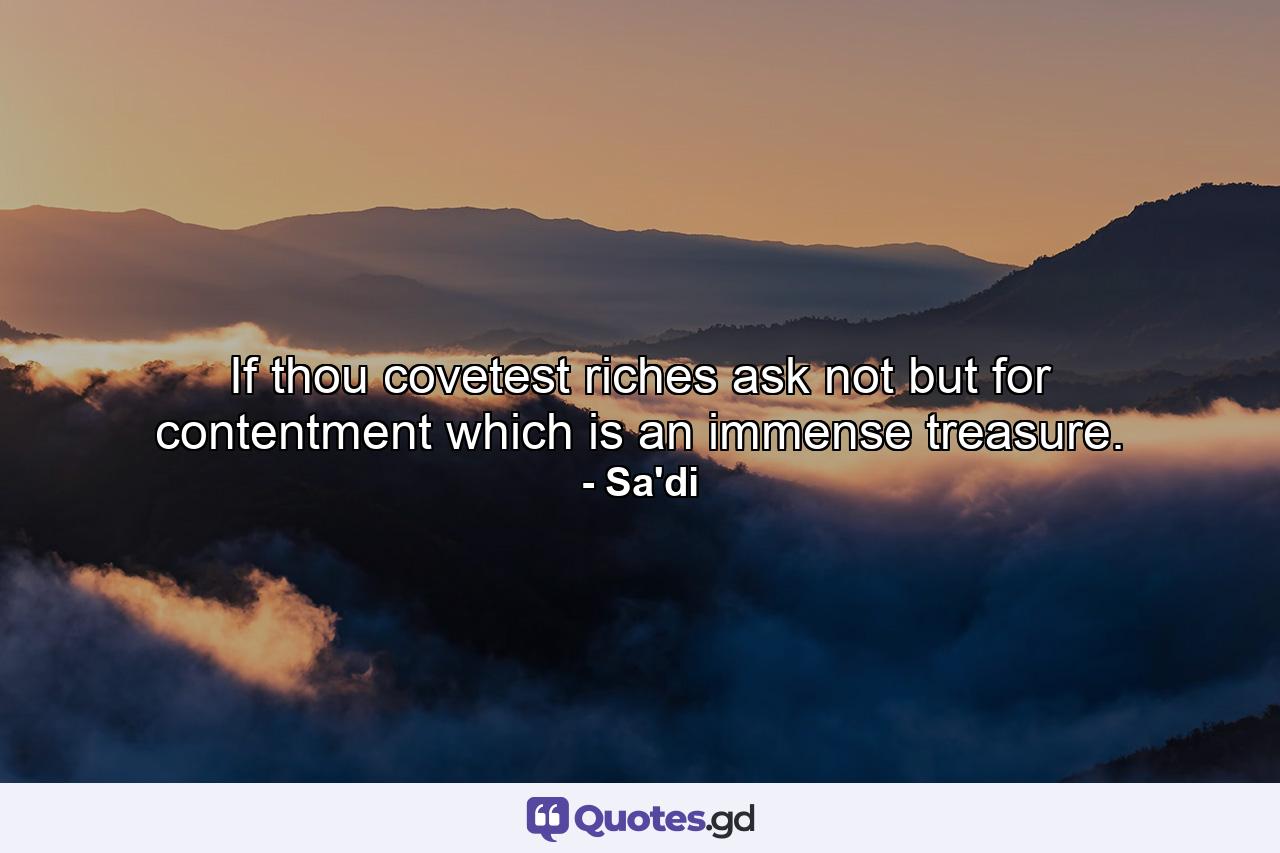 If thou covetest riches  ask not but for contentment  which is an immense treasure. - Quote by Sa'di