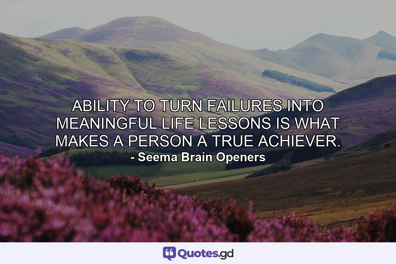 ABILITY TO TURN FAILURES INTO MEANINGFUL LIFE LESSONS IS WHAT MAKES A PERSON A TRUE ACHIEVER. - Quote by Seema Brain Openers