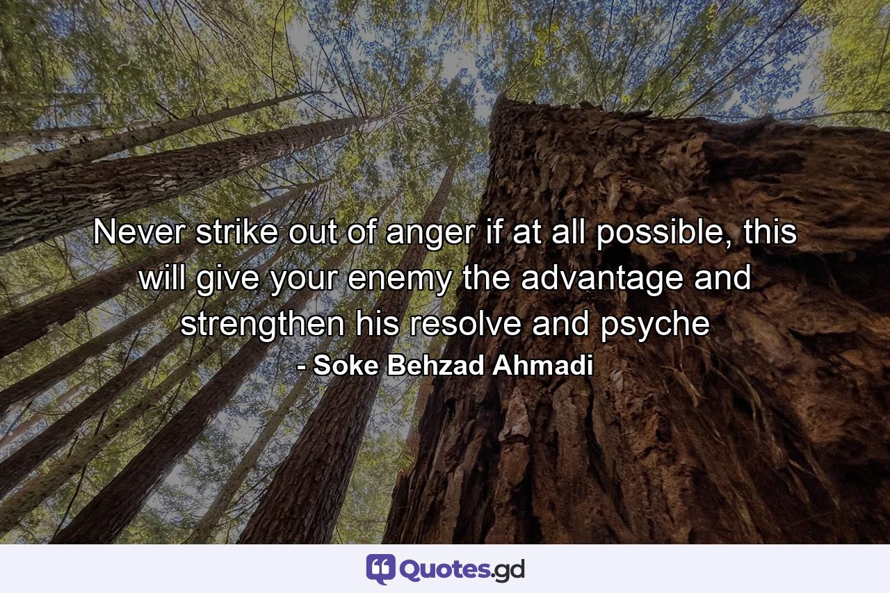 Never strike out of anger if at all possible, this will give your enemy the advantage and strengthen his resolve and psyche - Quote by Soke Behzad Ahmadi