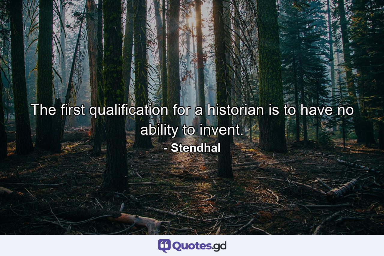 The first qualification for a historian is to have no ability to invent. - Quote by Stendhal