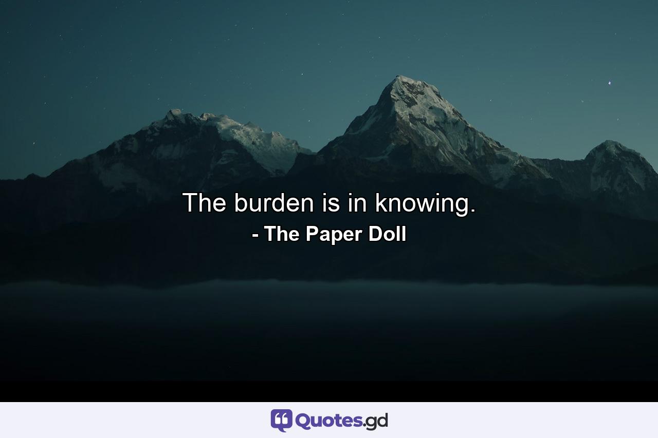 The burden is in knowing. - Quote by The Paper Doll