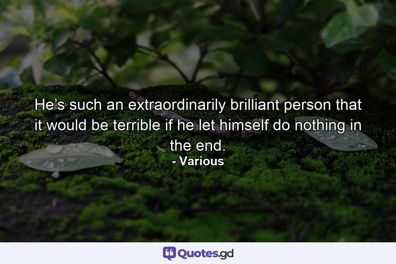 He’s such an extraordinarily brilliant person that it would be terrible if he let himself do nothing in the end. - Quote by Various