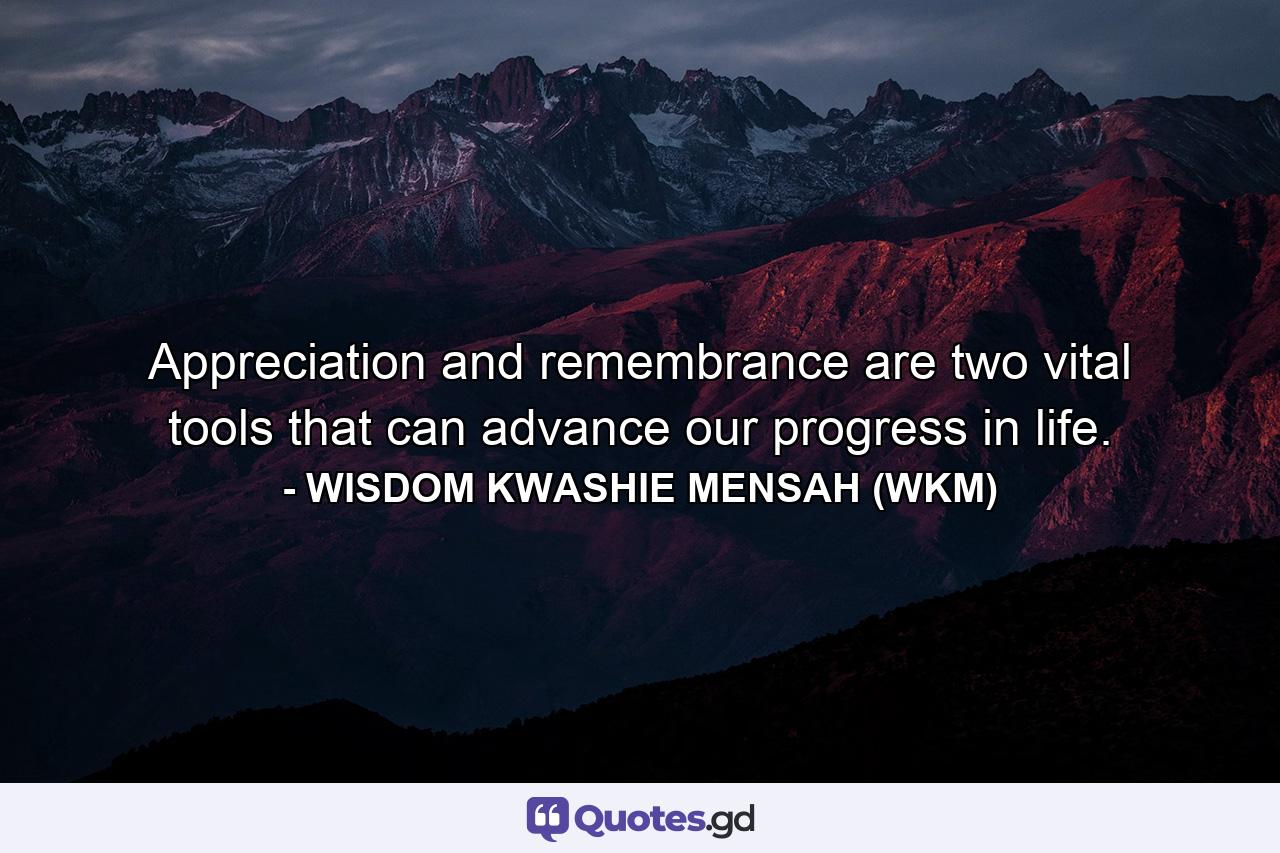 Appreciation and remembrance are two vital tools that can advance our progress in life. - Quote by WISDOM KWASHIE MENSAH (WKM)