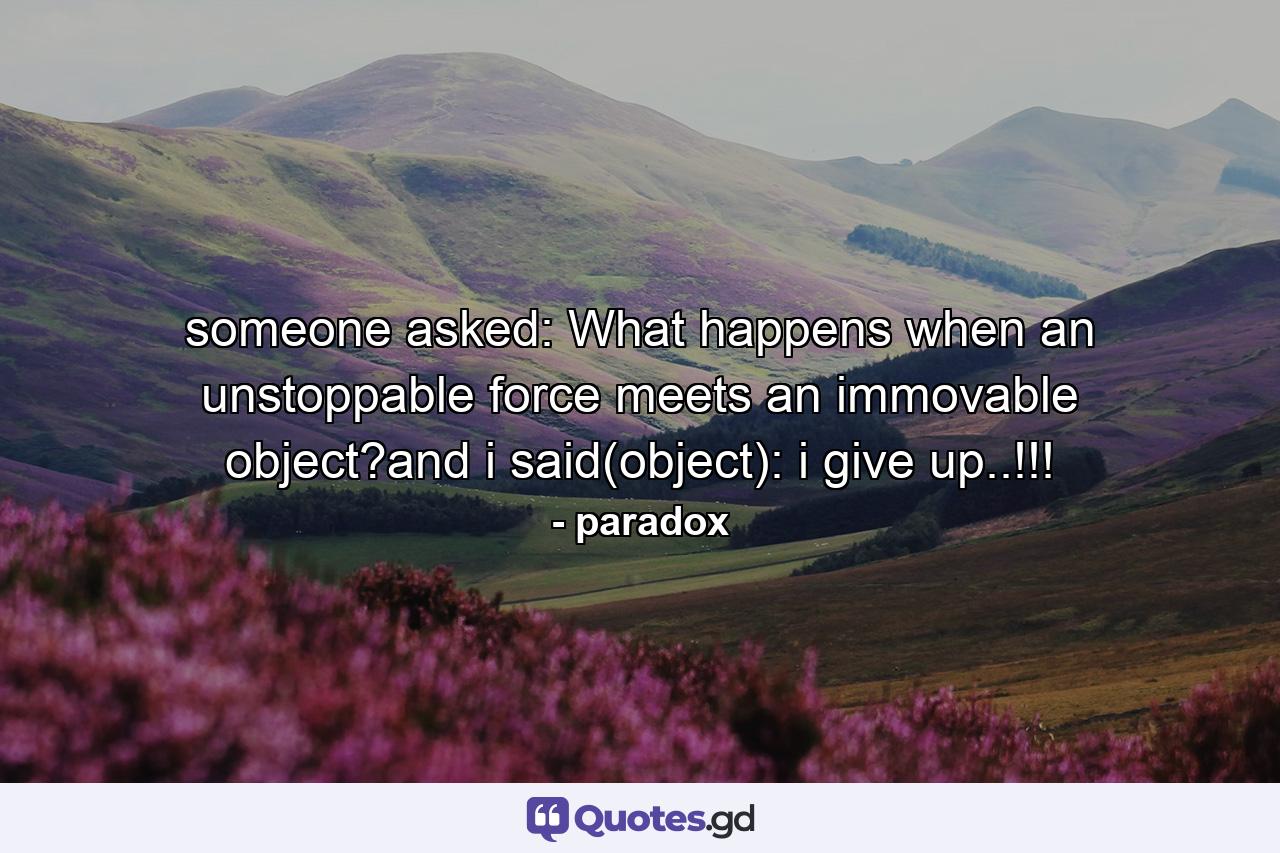 someone asked: What happens when an unstoppable force meets an immovable object?and i said(object): i give up..!!! - Quote by paradox