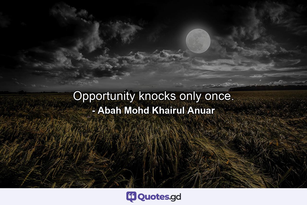 Opportunity knocks only once. - Quote by Abah Mohd Khairul Anuar