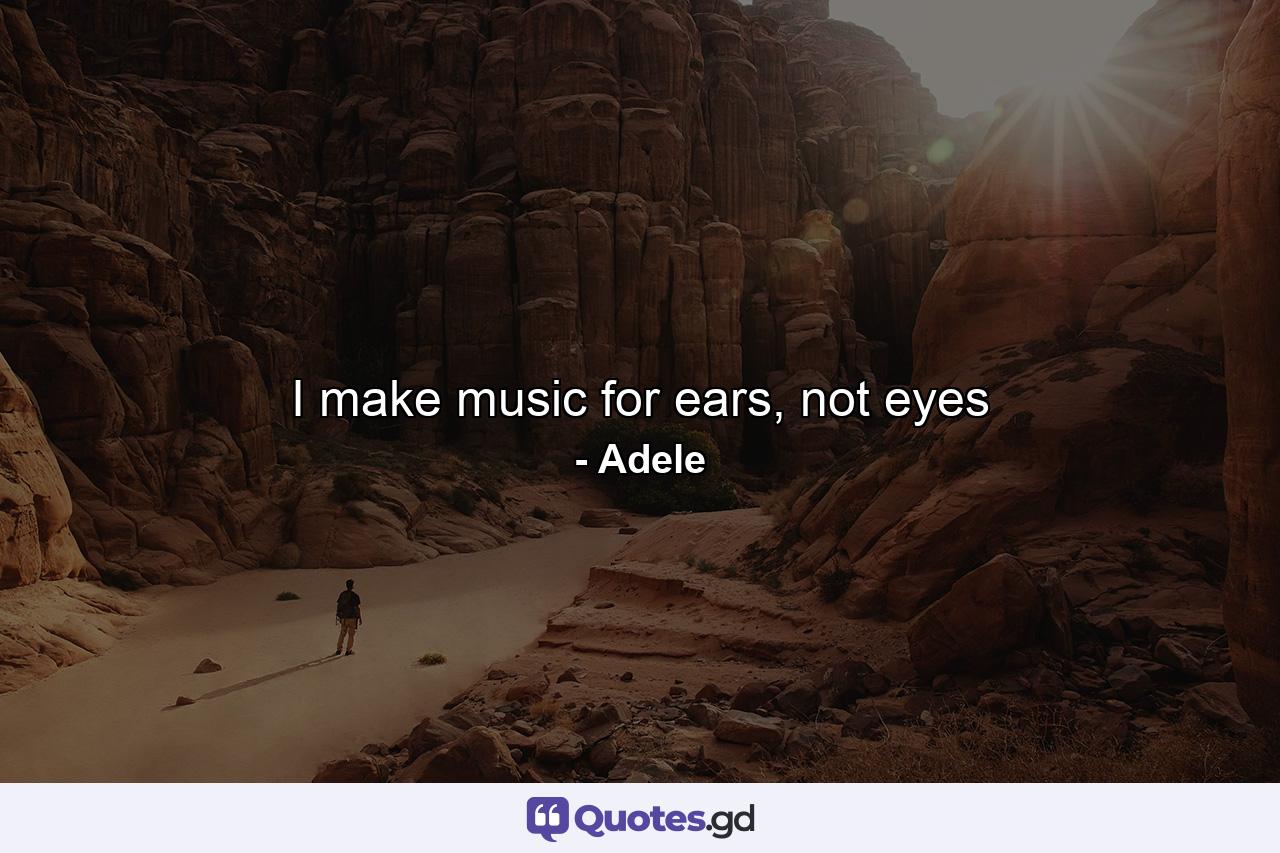 I make music for ears, not eyes - Quote by Adele