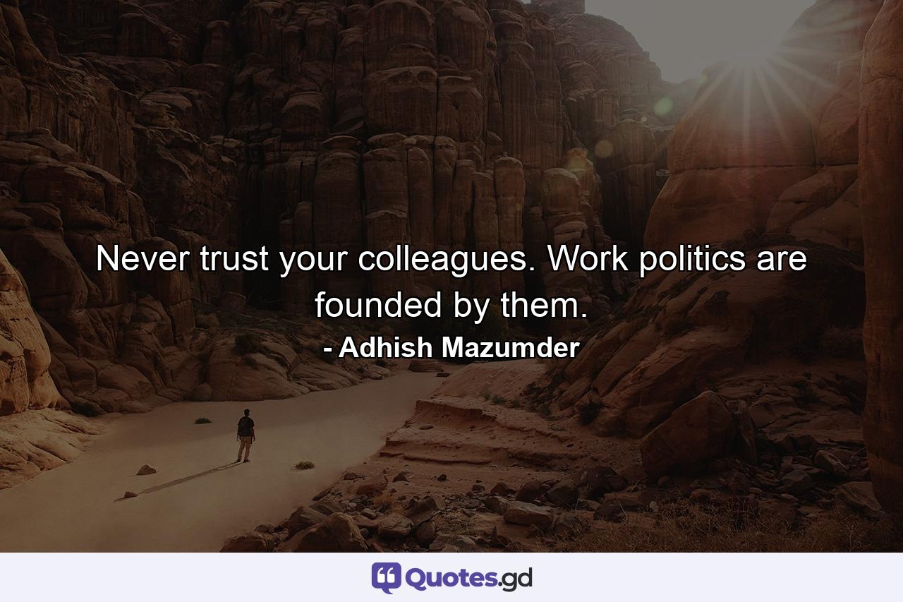 Never trust your colleagues. Work politics are founded by them. - Quote by Adhish Mazumder
