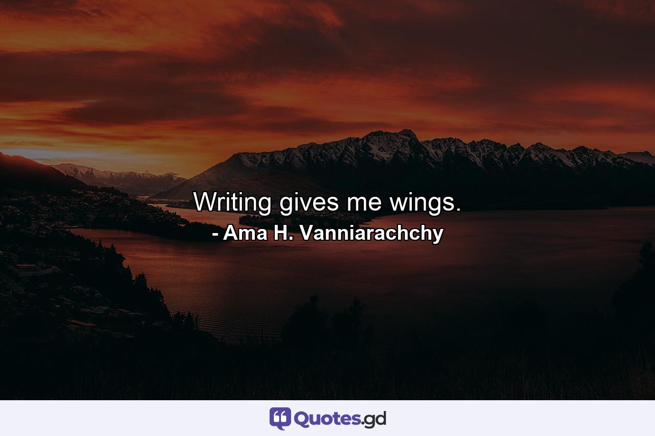 Writing gives me wings. - Quote by Ama H. Vanniarachchy