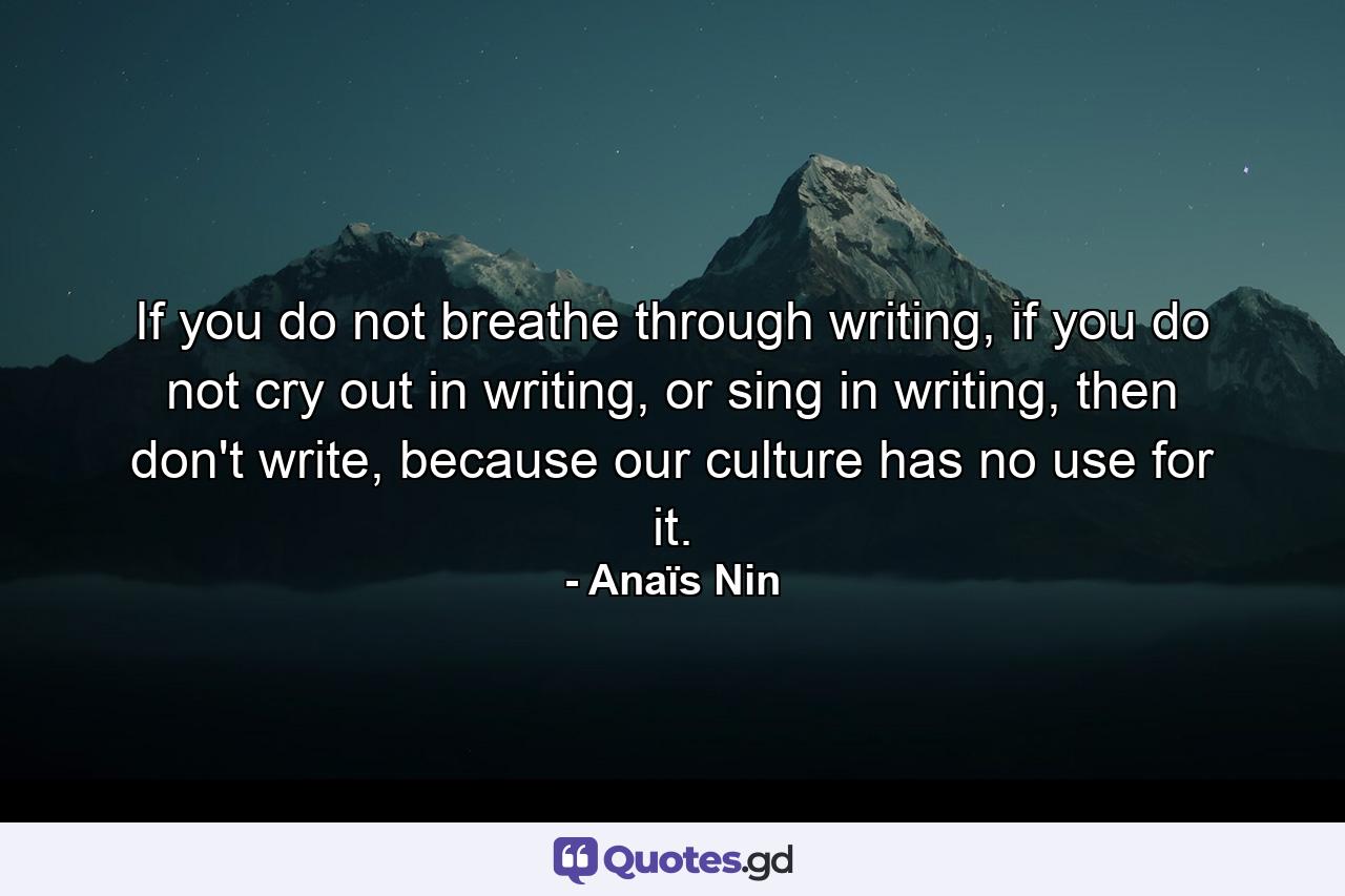 If you do not breathe through writing, if you do not cry out in writing, or sing in writing, then don't write, because our culture has no use for it. - Quote by Anaïs Nin