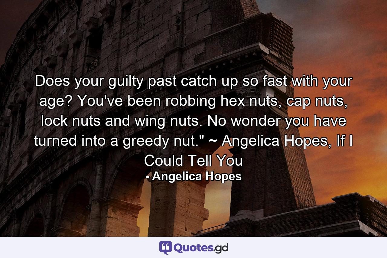 Does your guilty past catch up so fast with your age? You've been robbing hex nuts, cap nuts, lock nuts and wing nuts. No wonder you have turned into a greedy nut.