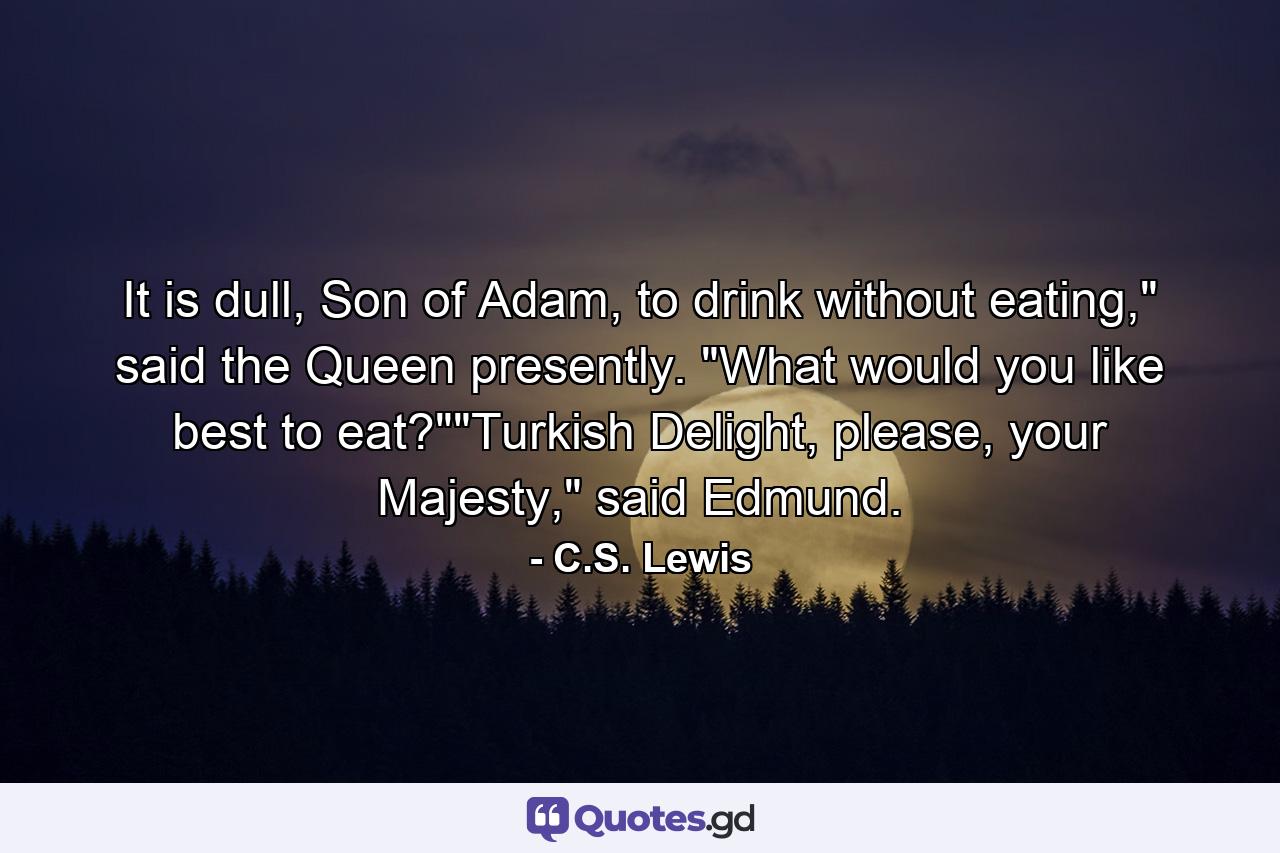 It is dull, Son of Adam, to drink without eating,