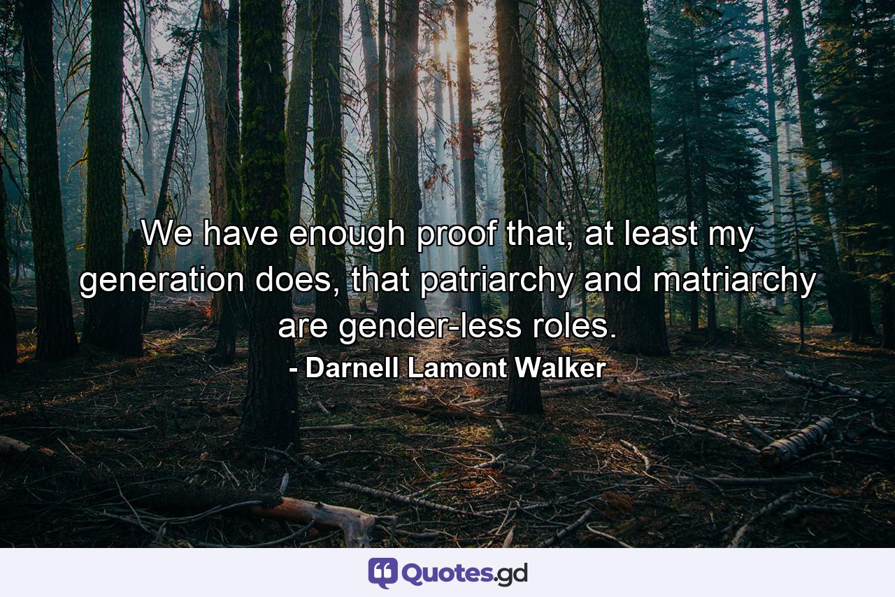We have enough proof that, at least my generation does, that patriarchy and matriarchy are gender-less roles. - Quote by Darnell Lamont Walker