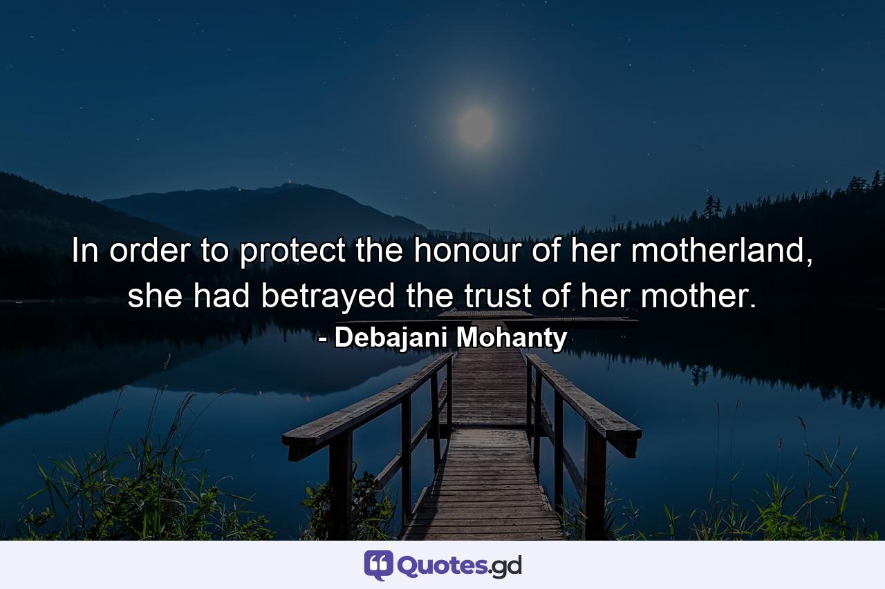 In order to protect the honour of her motherland, she had betrayed the trust of her mother. - Quote by Debajani Mohanty