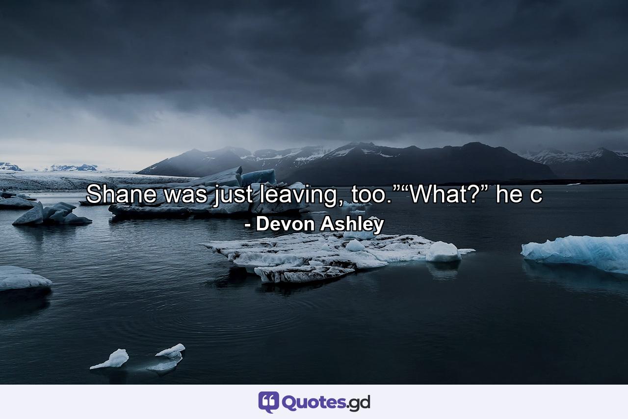 Shane was just leaving, too.”“What?” he c - Quote by Devon Ashley