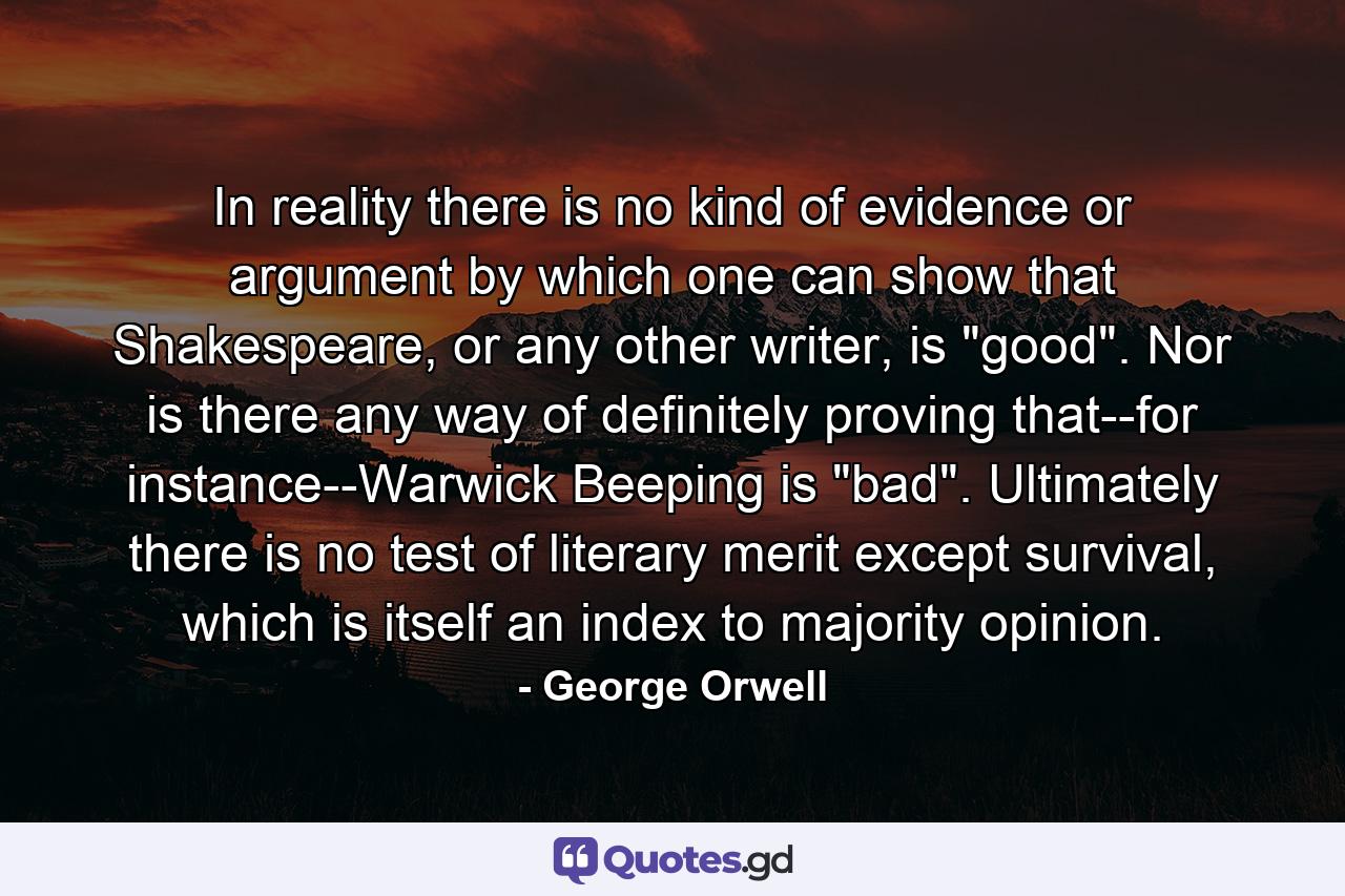 In reality there is no kind of evidence or argument by which one can show that Shakespeare, or any other writer, is 