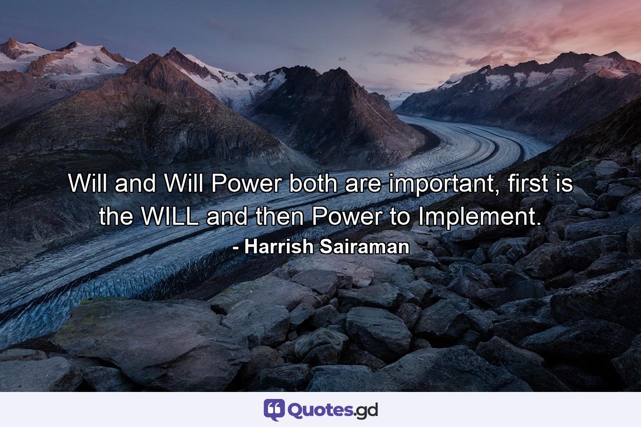 Will and Will Power both are important, first is the WILL and then Power to Implement. - Quote by Harrish Sairaman