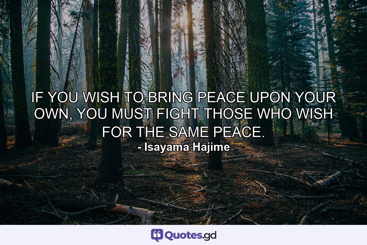 IF YOU WISH TO BRING PEACE UPON YOUR OWN, YOU MUST FIGHT THOSE WHO WISH FOR THE SAME PEACE. - Quote by Isayama Hajime