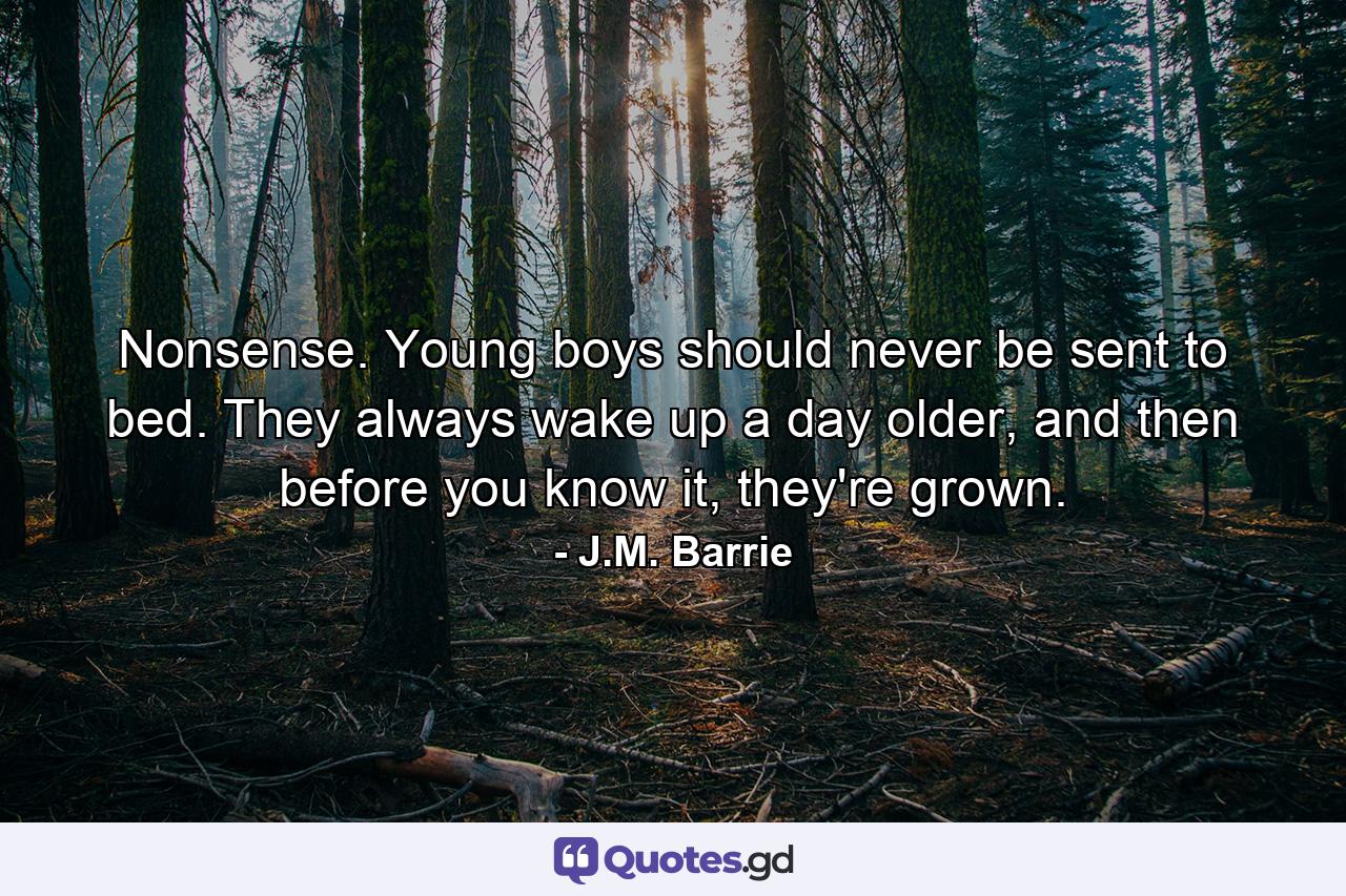 Nonsense. Young boys should never be sent to bed. They always wake up a day older, and then before you know it, they're grown. - Quote by J.M. Barrie