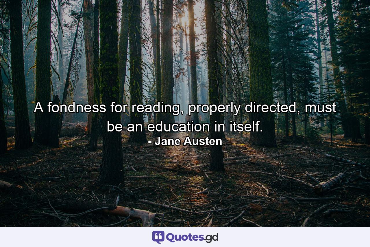 A fondness for reading, properly directed, must be an education in itself. - Quote by Jane Austen