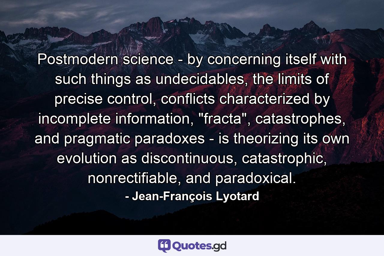 Postmodern science - by concerning itself with such things as undecidables, the limits of precise control, conflicts characterized by incomplete information, 