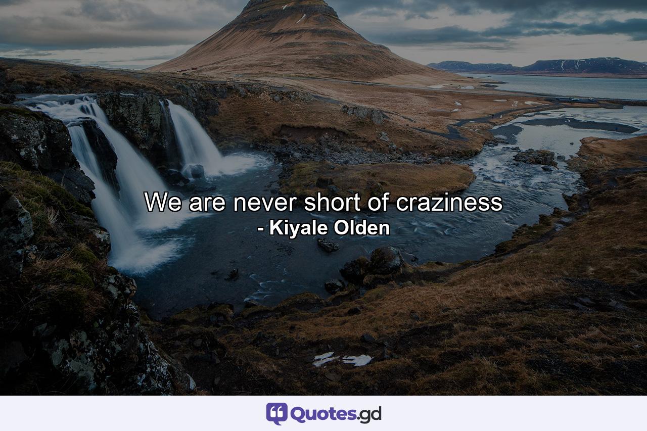 We are never short of craziness - Quote by Kiyale Olden
