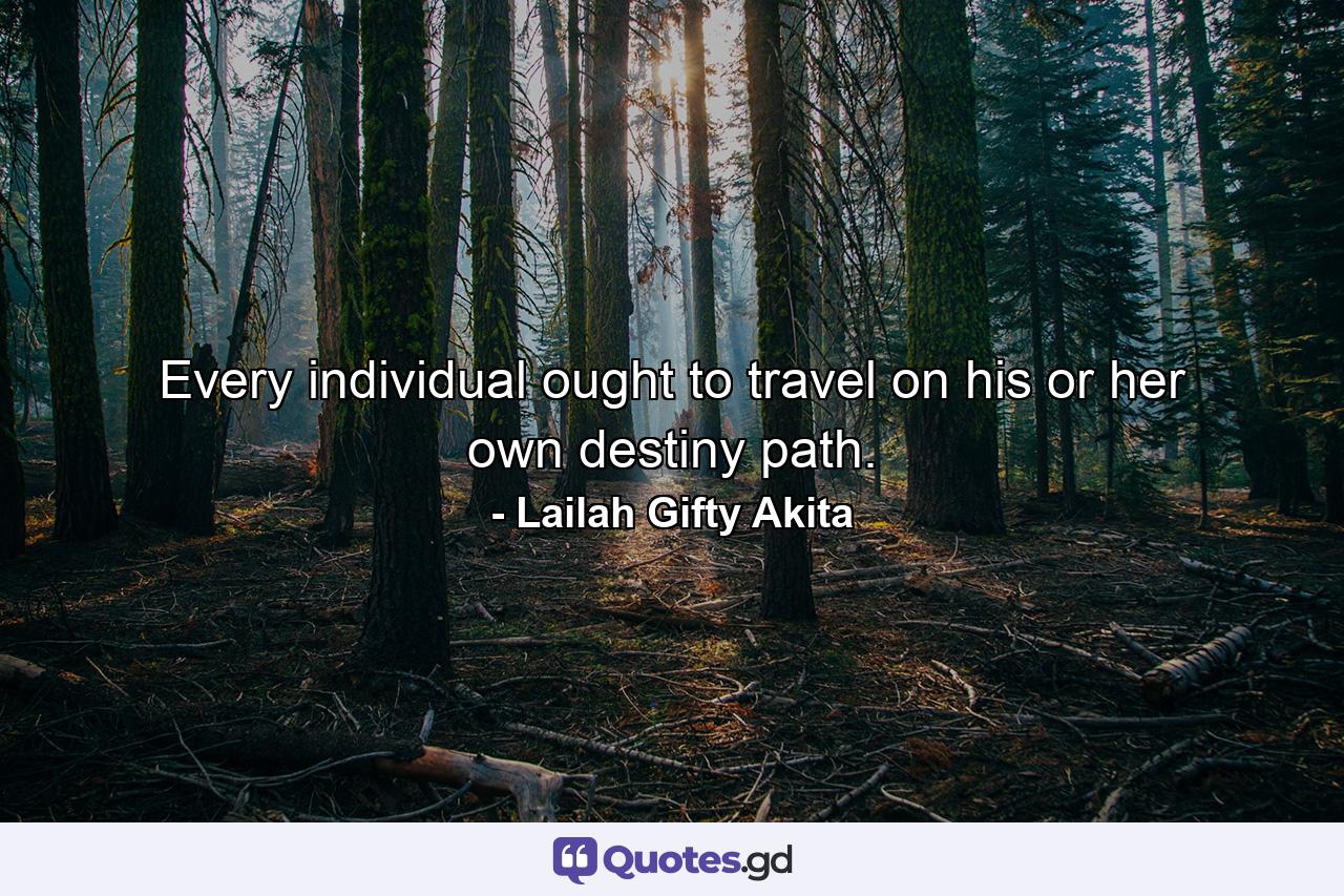 Every individual ought to travel on his or her own destiny path. - Quote by Lailah Gifty Akita