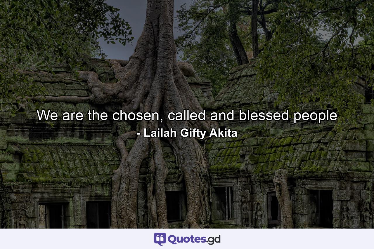 We are the chosen, called and blessed people - Quote by Lailah Gifty Akita