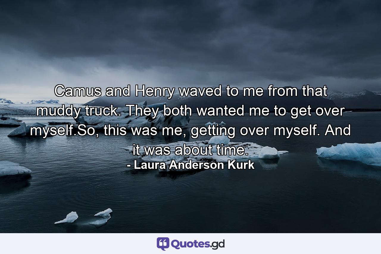 Camus and Henry waved to me from that muddy truck. They both wanted me to get over myself.So, this was me, getting over myself. And it was about time. - Quote by Laura Anderson Kurk