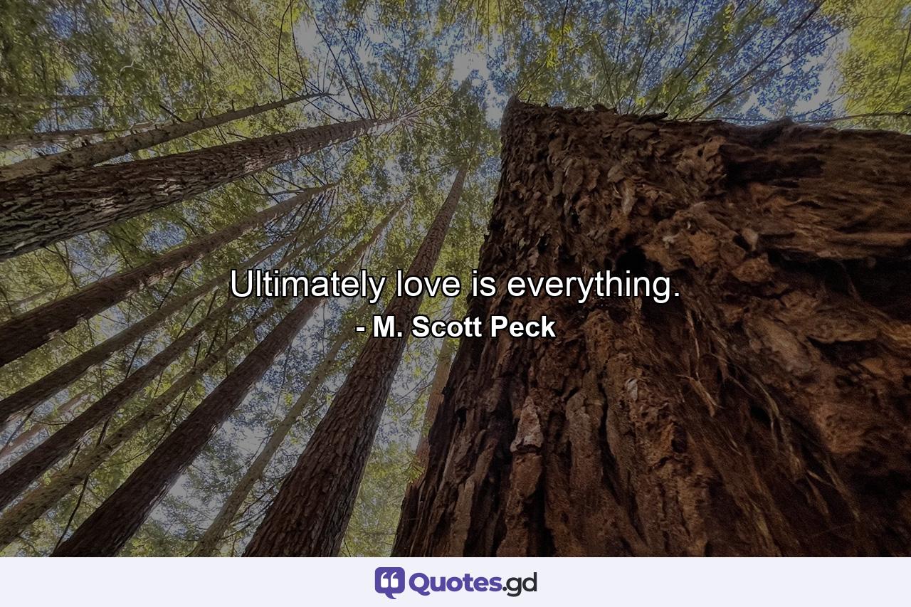 Ultimately love is everything. - Quote by M. Scott Peck