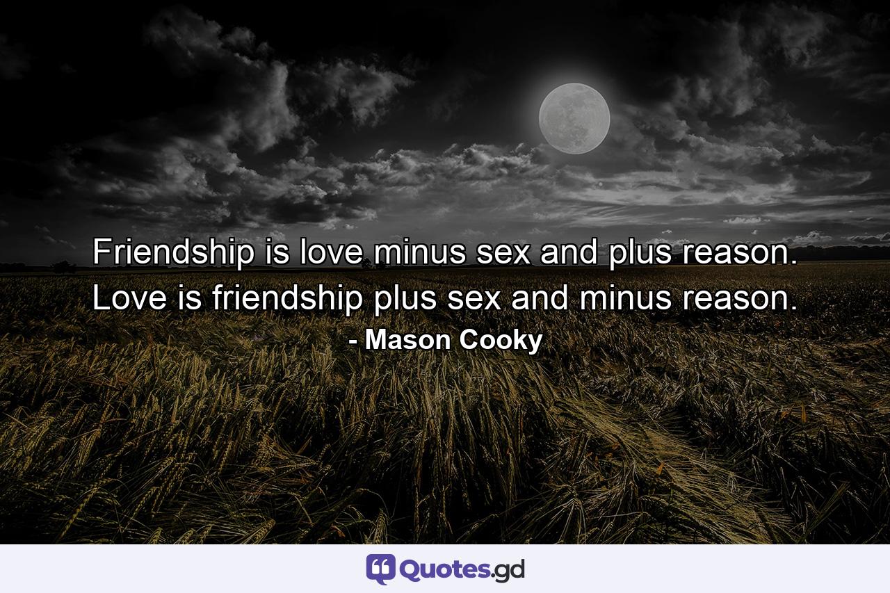 Friendship is love minus sex and plus reason. Love is friendship plus sex and minus reason. - Quote by Mason Cooky